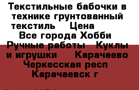 Текстильные бабочки в технике грунтованный текстиль. › Цена ­ 500 - Все города Хобби. Ручные работы » Куклы и игрушки   . Карачаево-Черкесская респ.,Карачаевск г.